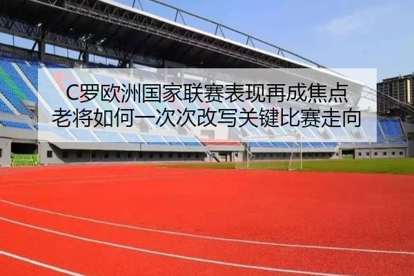 C罗欧洲国家联赛表现再成焦点 老将如何一次次改写关键比赛走向